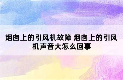 烟囱上的引风机故障 烟囱上的引风机声音大怎么回事